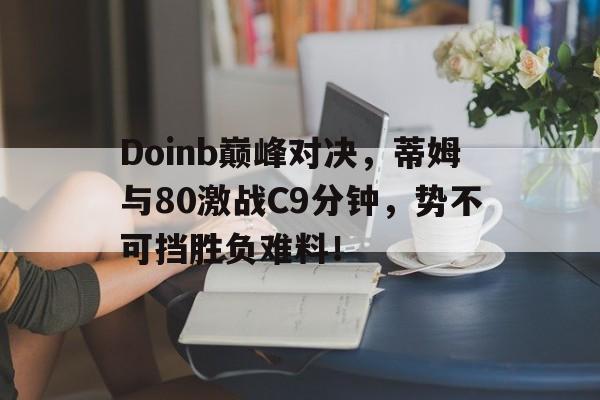 爱游戏-Doinb巅峰对决，蒂姆与80激战C9分钟，势不可挡胜负难料！的简单介绍